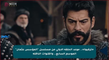 «ترقبوا».. موعد الحلقة الأولى من مسلسل “المؤسس عثمان” الموسم السابع.. والقنوات الناقلة